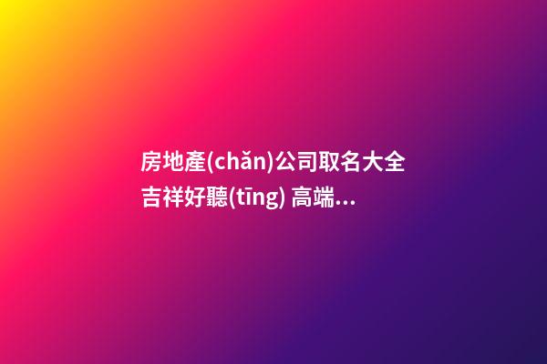房地產(chǎn)公司取名大全吉祥好聽(tīng) 高端大氣房產(chǎn)公司名字,起名之家